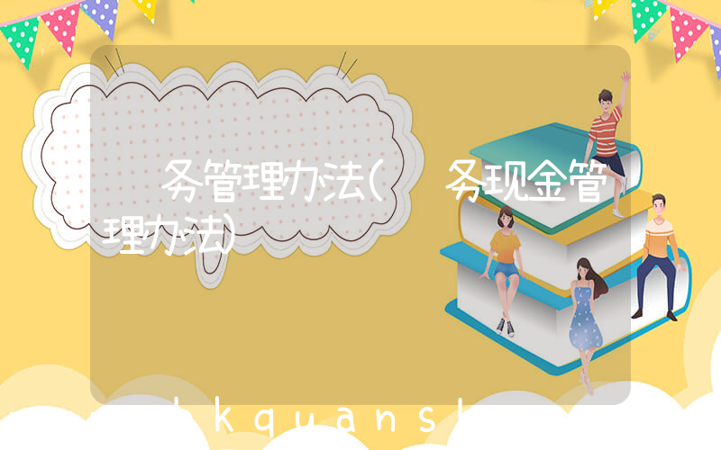 财务管理办法(财务现金管理办法)
