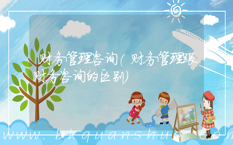 财务管理咨询(财务管理跟财务咨询的区别)