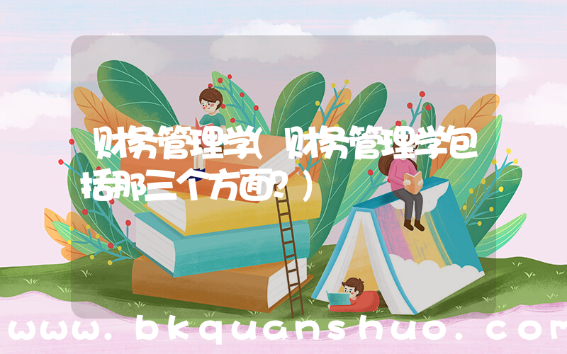 财务管理学(财务管理学包括那三个方面？)