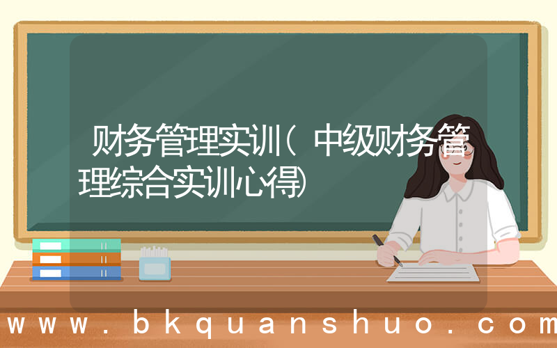 财务管理实训(中级财务管理综合实训心得)