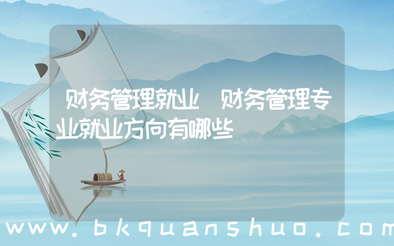 财务管理就业(财务管理专业就业方向有哪些)