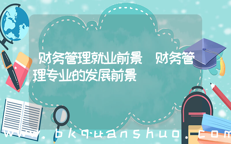 财务管理就业前景(财务管理专业的发展前景)