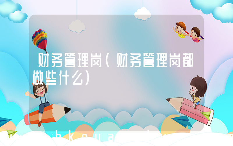 财务管理岗(财务管理岗都做些什么)