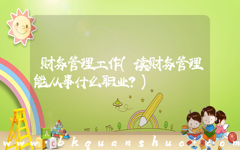 财务管理工作(读财务管理能从事什么职业？)