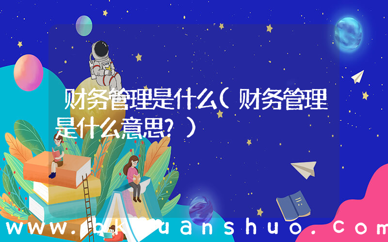 财务管理是什么(财务管理是什么意思？)