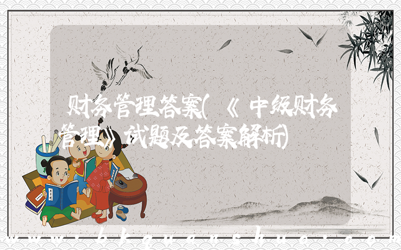 财务管理答案(《中级财务管理》试题及答案解析)