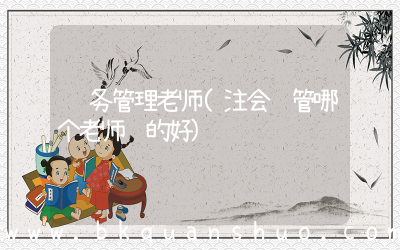 财务管理老师(注会财管哪个老师讲的好)