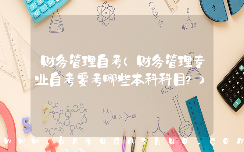 财务管理自考(财务管理专业自考要考哪些本科科目？)