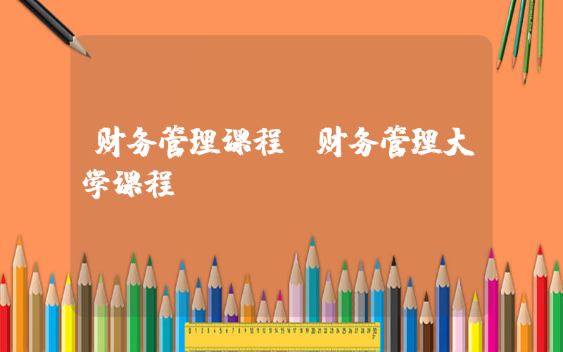 财务管理课程(财务管理大学课程)