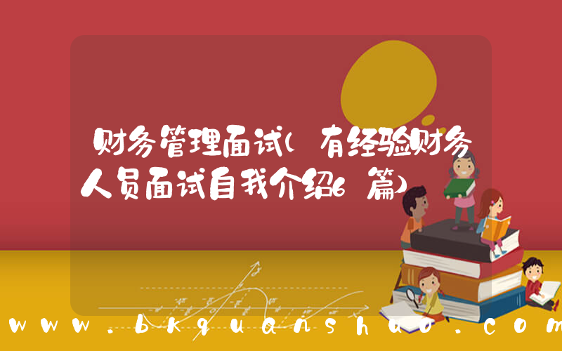 财务管理面试(有经验财务人员面试自我介绍6篇)
