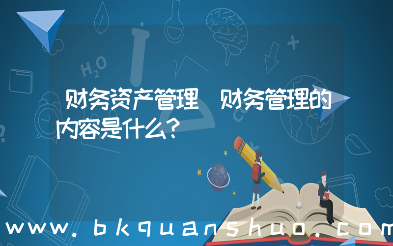 财务资产管理(财务管理的内容是什么？)