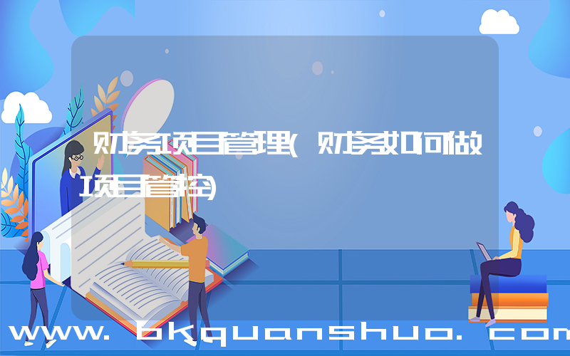 财务项目管理(财务如何做项目管控)
