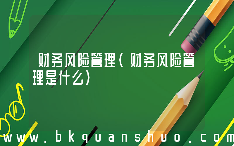 财务风险管理(财务风险管理是什么)