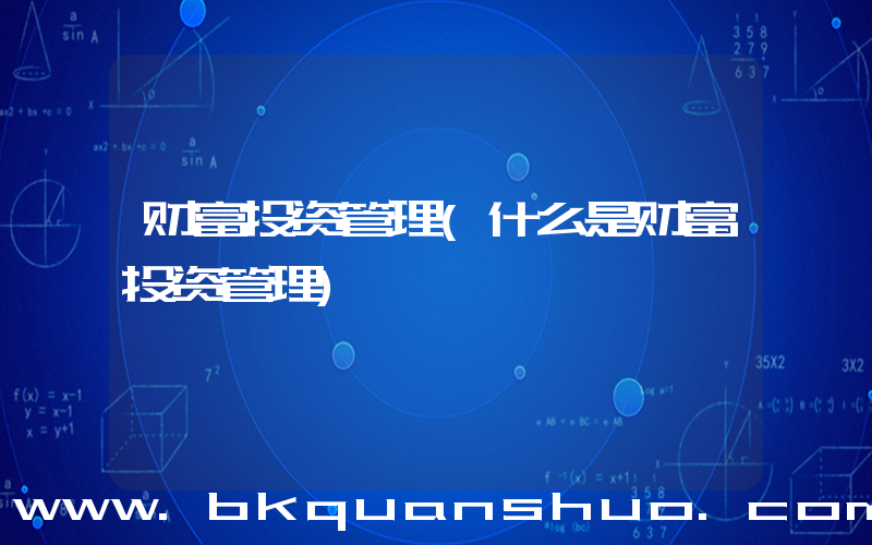 财富投资管理(什么是财富投资管理)