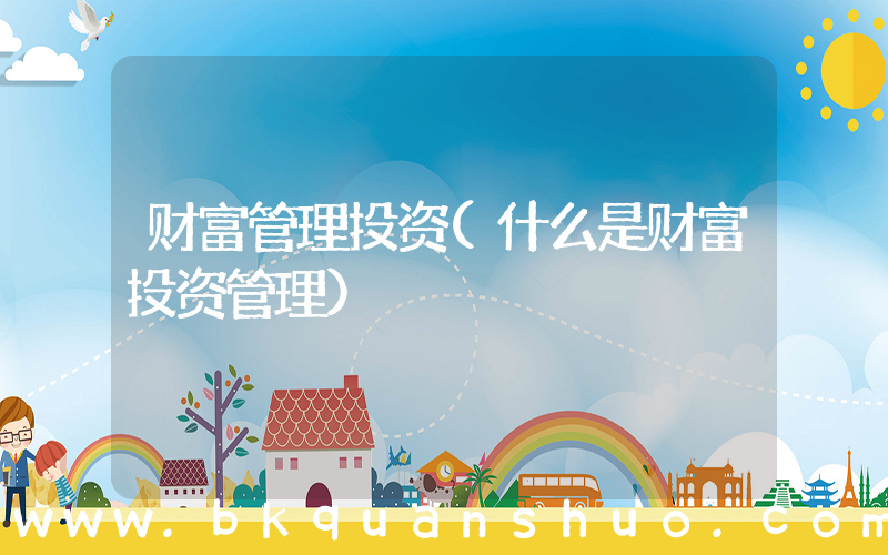 财富管理投资(什么是财富投资管理)