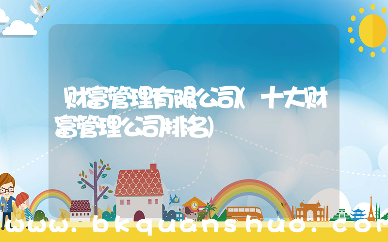财富管理有限公司(十大财富管理公司排名)