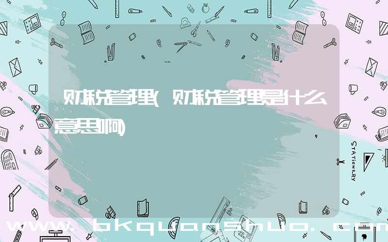财税管理(财税管理是什么意思啊)