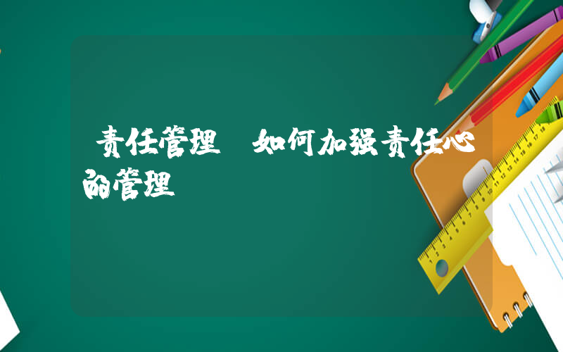 责任管理(如何加强责任心的管理)