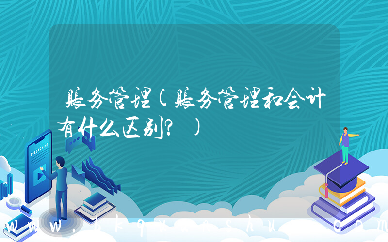 账务管理(账务管理和会计有什么区别？)