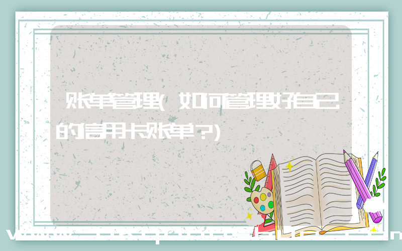 账单管理(如何管理好自己的信用卡账单？)