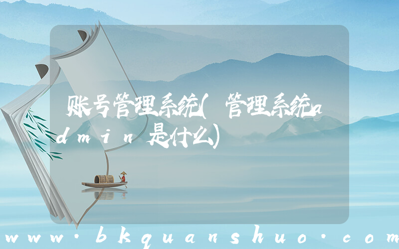 账号管理系统(管理系统admin是什么)