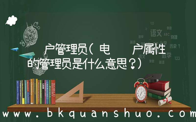 账户管理员(电脑账户属性的管理员是什么意思？)