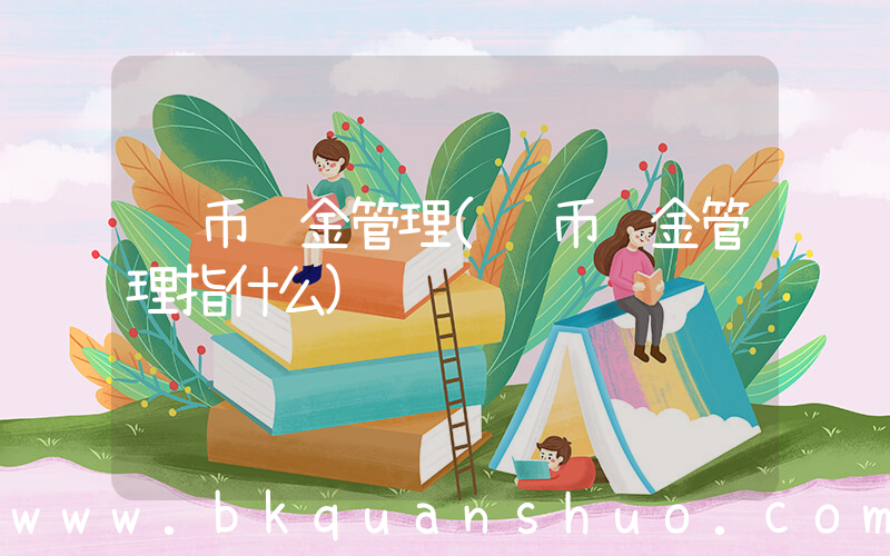 货币资金管理(货币资金管理指什么)