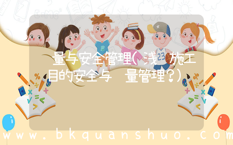 质量与安全管理(浅谈施工项目的安全与质量管理？)