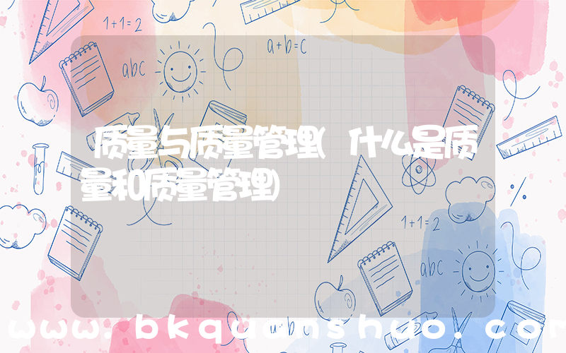 质量与质量管理(什么是质量和质量管理)