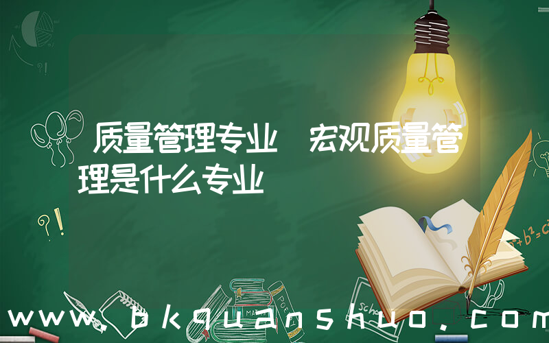 质量管理专业(宏观质量管理是什么专业)