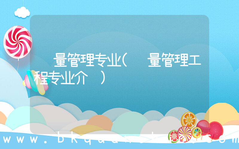 质量管理专业(质量管理工程专业介绍)
