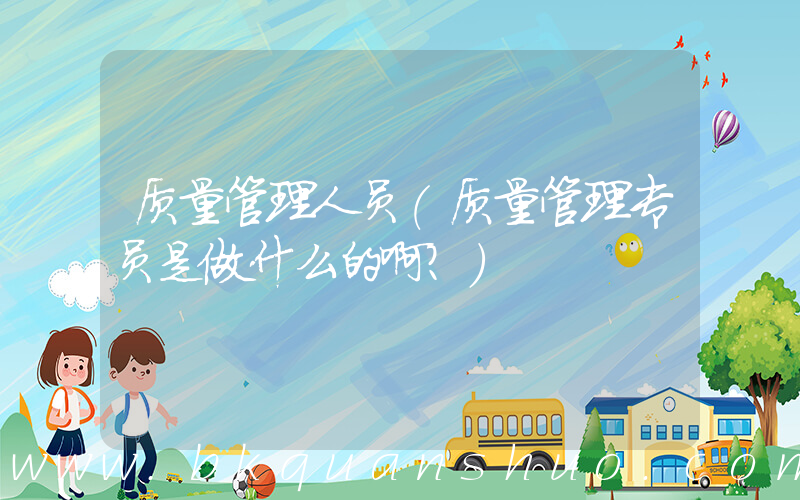 质量管理人员(质量管理专员是做什么的啊？)