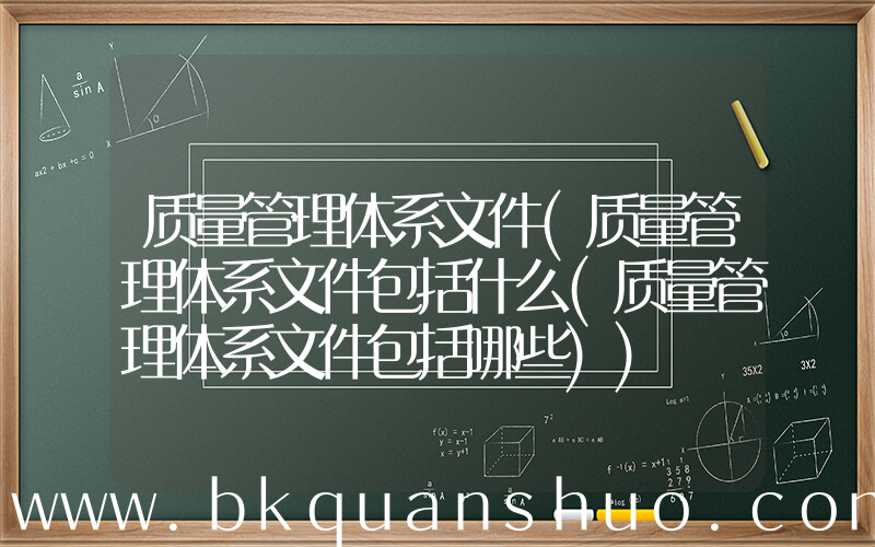 质量管理体系文件(质量管理体系文件包括什么(质量管理体系文件包括哪些))