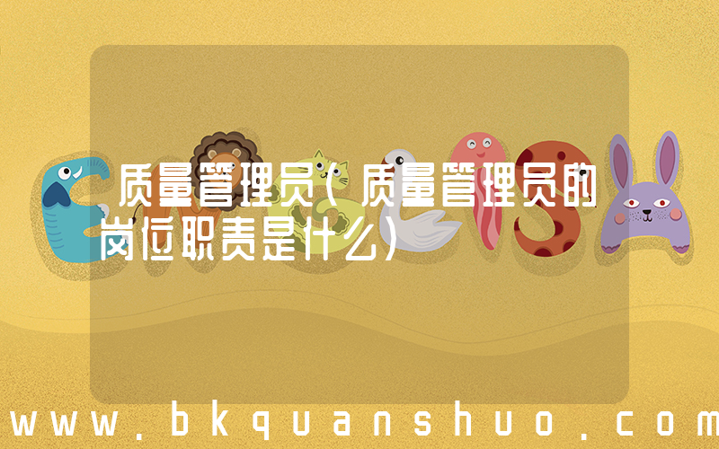 质量管理员(质量管理员的岗位职责是什么)