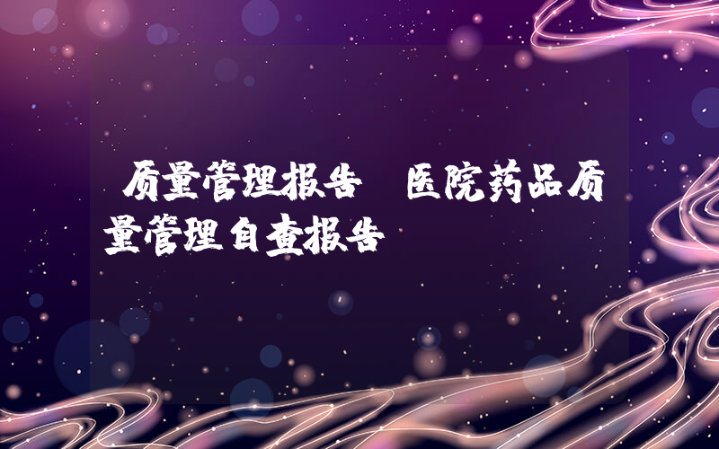 质量管理报告(医院药品质量管理自查报告)