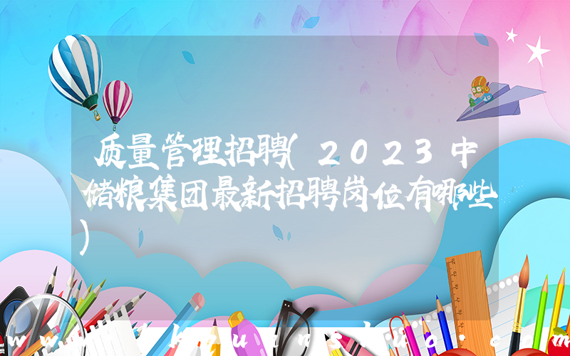 质量管理招聘(2023中储粮集团最新招聘岗位有哪些)