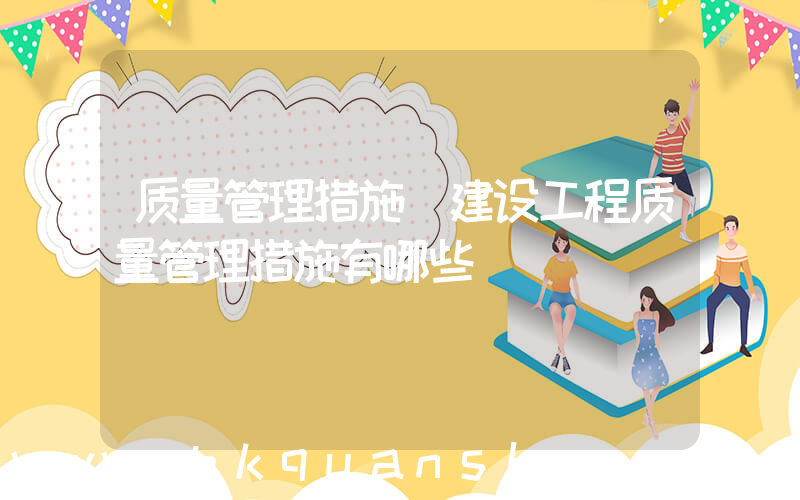 质量管理措施(建设工程质量管理措施有哪些)