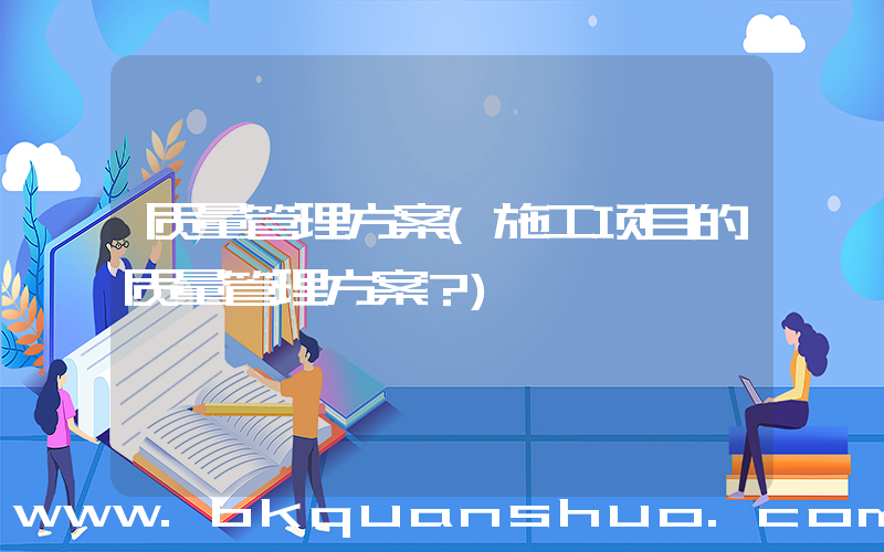 质量管理方案(施工项目的质量管理方案？)