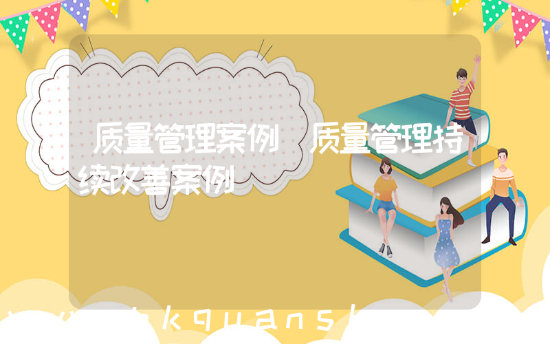 质量管理案例(质量管理持续改善案例)