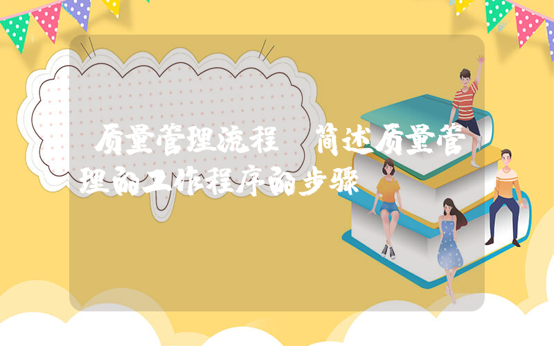 质量管理流程(简述质量管理的工作程序的步骤)