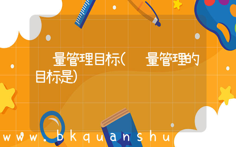 质量管理目标(质量管理的目标是)