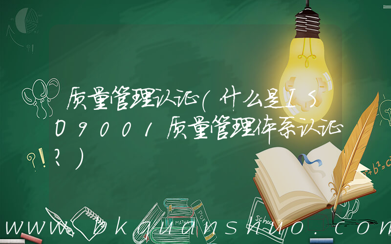 质量管理认证(什么是ISO9001质量管理体系认证？)