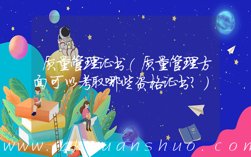 质量管理证书(质量管理方面可以考取哪些资格证书？)