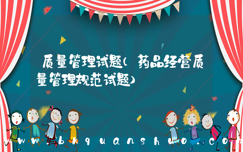 质量管理试题(药品经营质量管理规范试题)