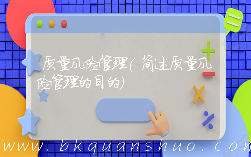 质量风险管理(简述质量风险管理的目的)
