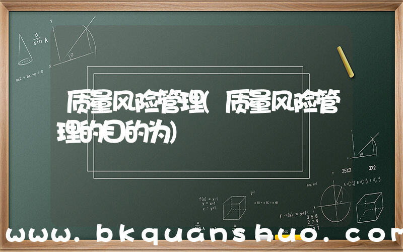 质量风险管理(质量风险管理的目的为)