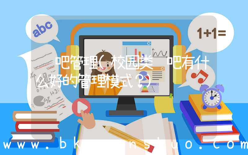 贴吧管理(校园类贴吧有什么好的管理模式？)