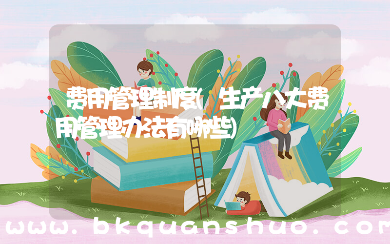 费用管理制度(生产八大费用管理办法有哪些)