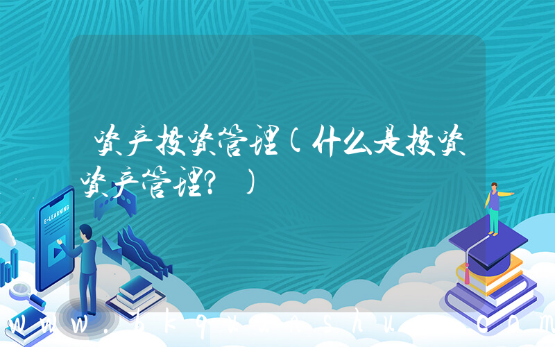 资产投资管理(什么是投资资产管理？)