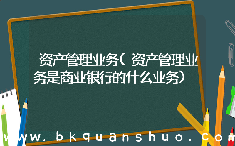 资产管理业务(资产管理业务是商业银行的什么业务)